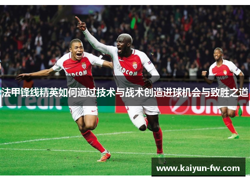 法甲锋线精英如何通过技术与战术创造进球机会与致胜之道 法甲锋线精英如何通过技术与战术创造进球机会与致胜之道