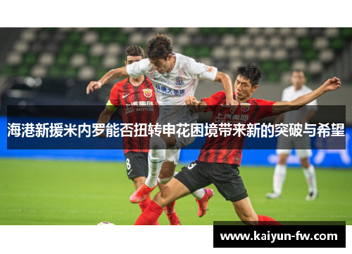 海港新援米内罗能否扭转申花困境带来新的突破与希望 海港新援米内罗能否扭转申花困境带来新的突破与希望