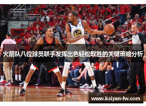 火箭队八位球员联手发挥出色轻松取胜的关键策略分析 火箭队八位球员联手发挥出色轻松取胜的关键策略分析