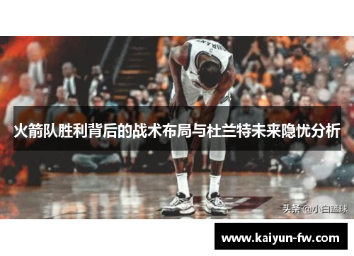火箭队胜利背后的战术布局与杜兰特未来隐忧分析 火箭队胜利背后的战术布局与杜兰特未来隐忧分析