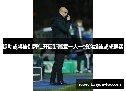 穆勒或将告别拜仁开启新篇章一人一城的终结或成现实