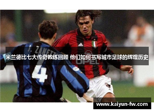 米兰德比七大传奇教练回顾 他们如何书写城市足球的辉煌历史