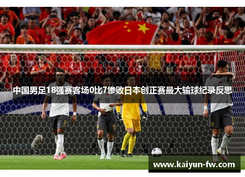 中国男足18强赛客场0比7惨败日本创正赛最大输球纪录反思 中国男足18强赛客场0比7惨败日本创正赛最大输球纪录反思