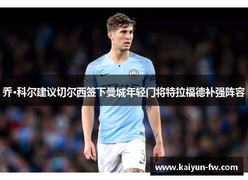 乔·科尔建议切尔西签下曼城年轻门将特拉福德补强阵容