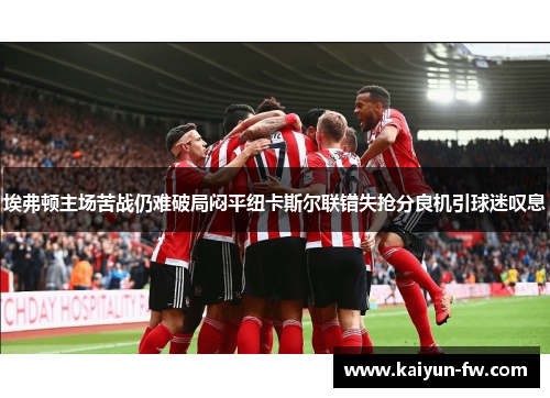 埃弗顿主场苦战仍难破局闷平纽卡斯尔联错失抢分良机引球迷叹息
