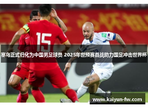 塞鸟正式归化为中国男足球员 2025年世预赛首战助力国足冲击世界杯