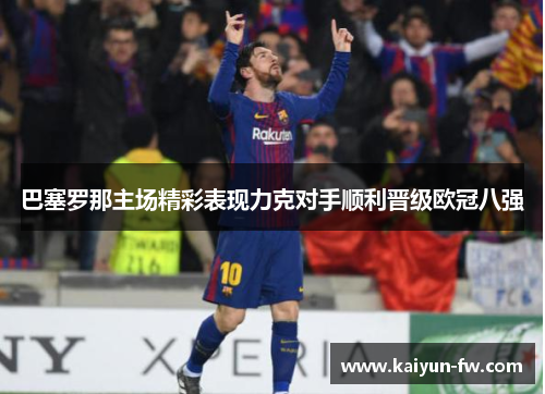 巴塞罗那主场精彩表现力克对手顺利晋级欧冠八强 巴塞罗那主场精彩表现力克对手顺利晋级欧冠八强