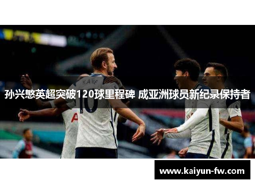 孙兴慜英超突破120球里程碑 成亚洲球员新纪录保持者