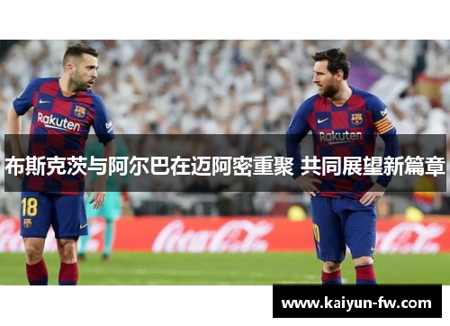 布斯克茨与阿尔巴在迈阿密重聚 共同展望新篇章