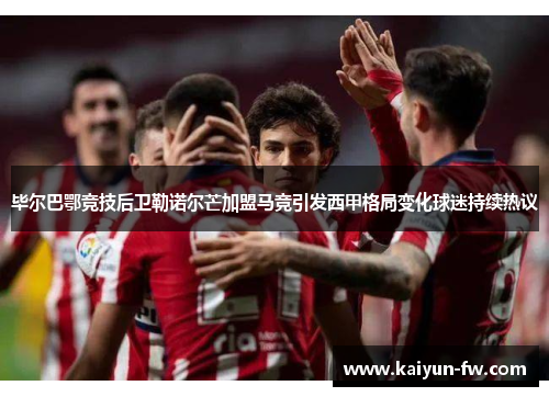 毕尔巴鄂竞技后卫勒诺尔芒加盟马竞引发西甲格局变化球迷持续热议