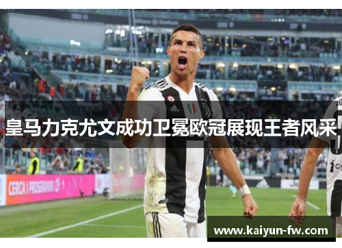 皇马力克尤文成功卫冕欧冠展现王者风采