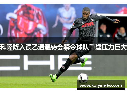 科隆降入德乙遭遇转会禁令球队重建压力巨大
