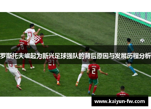 罗斯托夫崛起为新兴足球强队的背后原因与发展历程分析