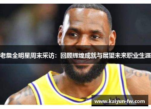 老詹全明星周末采访：回顾辉煌成就与展望未来职业生涯