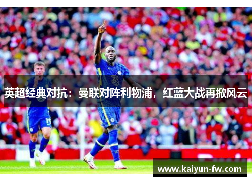 英超经典对抗：曼联对阵利物浦，红蓝大战再掀风云