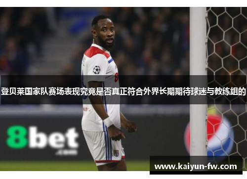 登贝莱国家队赛场表现究竟是否真正符合外界长期期待球迷与教练组的 登贝莱国家队赛场表现究竟是否真正符合外界长期期待球迷与教练组的