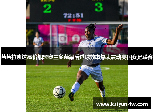 芭芭拉班达高价加盟奥兰多荣耀后进球效率爆表震动美国女足联赛 芭芭拉班达高价加盟奥兰多荣耀后进球效率爆表震动美国女足联赛